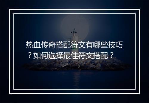 热血传奇搭配符文有哪些技巧？如何选择最佳符文搭配？