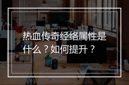 热血传奇经络属性是什么？如何提升？