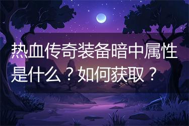 热血传奇装备暗中属性是什么？如何获取？