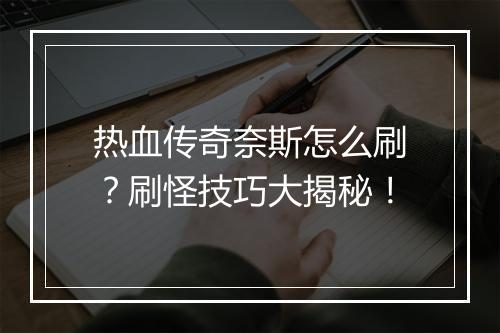 热血传奇奈斯怎么刷？刷怪技巧大揭秘！