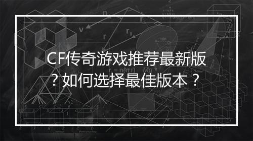CF传奇游戏推荐最新版？如何选择最佳版本？
