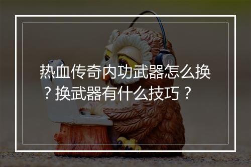 热血传奇内功武器怎么换？换武器有什么技巧？