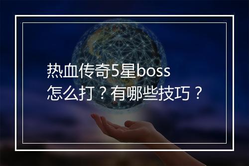 热血传奇5星boss怎么打？有哪些技巧？