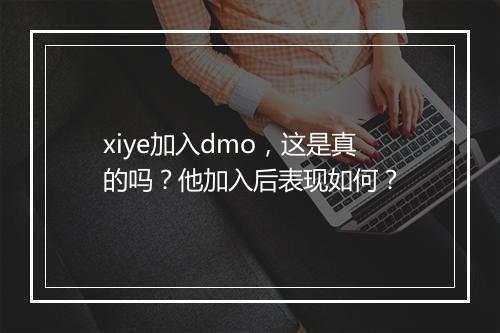 xiye加入dmo，这是真的吗？他加入后表现如何？