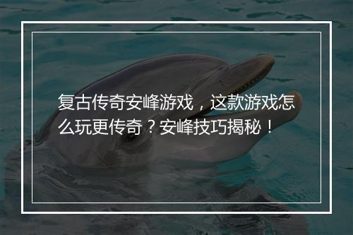 复古传奇安峰游戏，这款游戏怎么玩更传奇？安峰技巧揭秘！