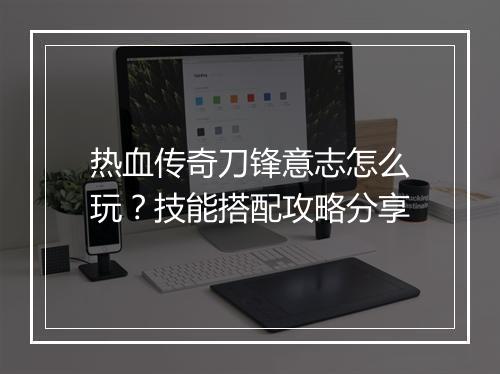 热血传奇刀锋意志怎么玩？技能搭配攻略分享