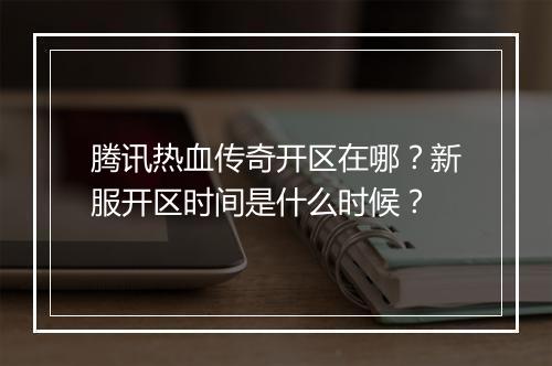 腾讯热血传奇开区在哪？新服开区时间是什么时候？