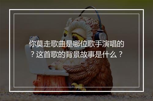你莫走歌曲是哪位歌手演唱的？这首歌的背景故事是什么？
