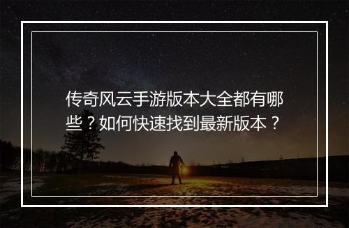 传奇风云手游版本大全都有哪些？如何快速找到最新版本？