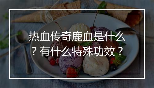 热血传奇鹿血是什么？有什么特殊功效？