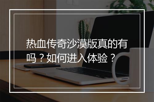 热血传奇沙漠版真的有吗？如何进入体验？