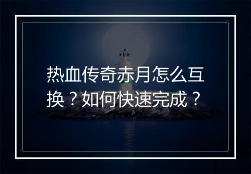 热血传奇赤月怎么互换？如何快速完成？