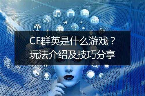 CF群英是什么游戏？玩法介绍及技巧分享
