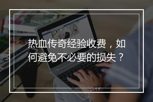 热血传奇经验收费，如何避免不必要的损失？