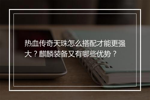 热血传奇天珠怎么搭配才能更强大？麒麟装备又有哪些优势？
