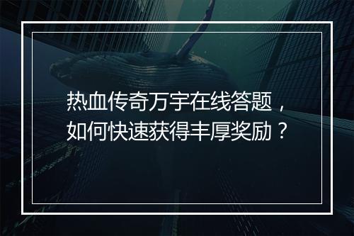 热血传奇万宇在线答题，如何快速获得丰厚奖励？