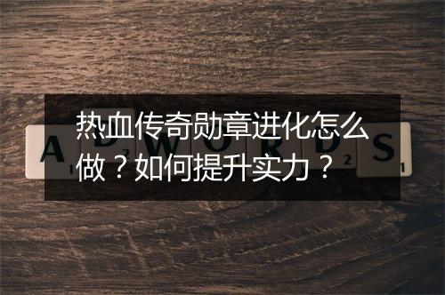 热血传奇勋章进化怎么做？如何提升实力？