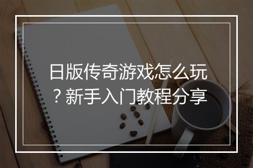 日版传奇游戏怎么玩？新手入门教程分享
