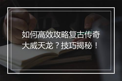 如何高效攻略复古传奇大威天龙？技巧揭秘！