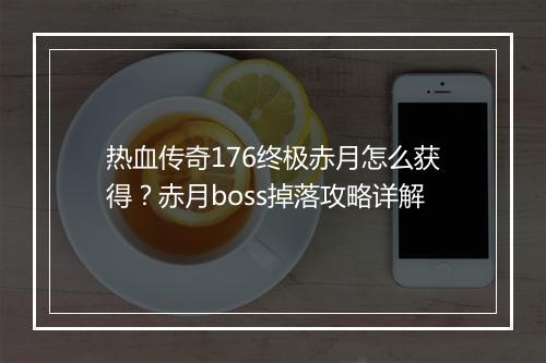 热血传奇176终极赤月怎么获得？赤月boss掉落攻略详解