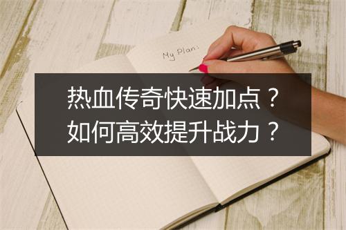 热血传奇快速加点？如何高效提升战力？
