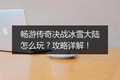 畅游传奇决战冰雪大陆怎么玩？攻略详解！