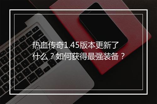 热血传奇1.45版本更新了什么？如何获得最强装备？