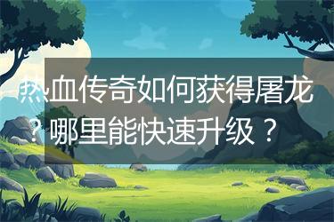热血传奇如何获得屠龙？哪里能快速升级？