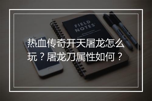 热血传奇开天屠龙怎么玩？屠龙刀属性如何？