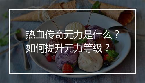 热血传奇元力是什么？如何提升元力等级？