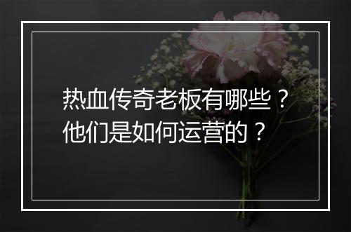 热血传奇老板有哪些？他们是如何运营的？