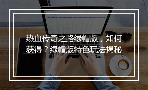 热血传奇之路绿帽版，如何获得？绿帽版特色玩法揭秘