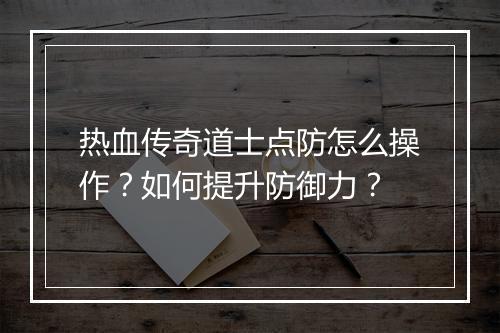 热血传奇道士点防怎么操作？如何提升防御力？