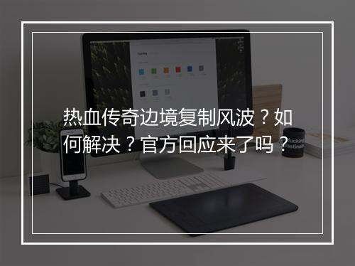 热血传奇边境复制风波？如何解决？官方回应来了吗？