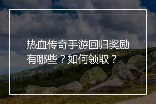 热血传奇手游回归奖励有哪些？如何领取？