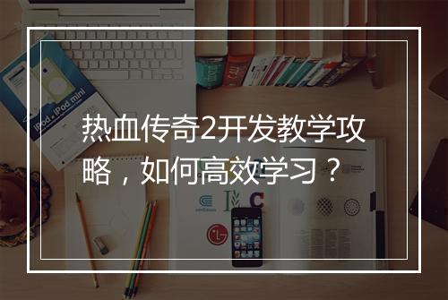 热血传奇2开发教学攻略，如何高效学习？