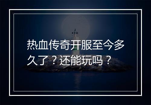 热血传奇开服至今多久了？还能玩吗？