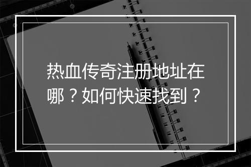 热血传奇注册地址在哪？如何快速找到？