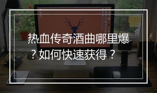 热血传奇酒曲哪里爆？如何快速获得？