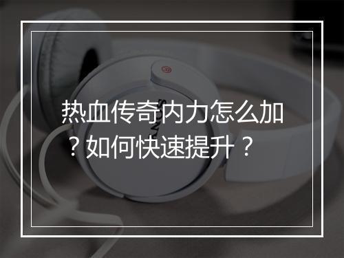 热血传奇内力怎么加？如何快速提升？