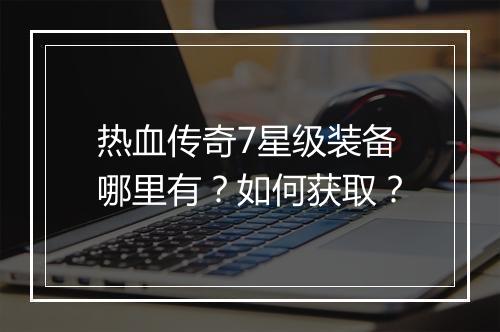 热血传奇7星级装备哪里有？如何获取？