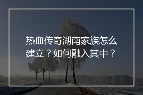 热血传奇湖南家族怎么建立？如何融入其中？