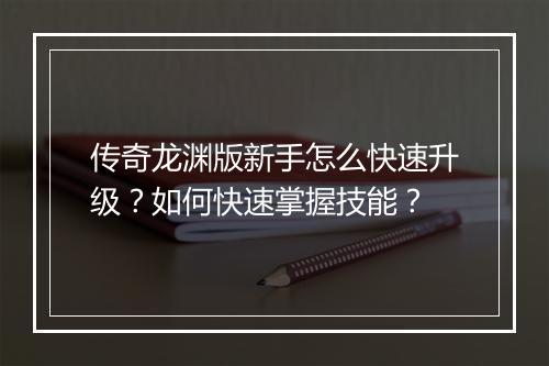 传奇龙渊版新手怎么快速升级？如何快速掌握技能？