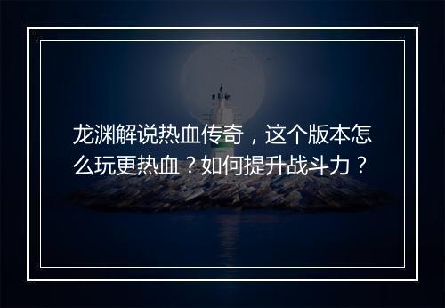龙渊解说热血传奇，这个版本怎么玩更热血？如何提升战斗力？