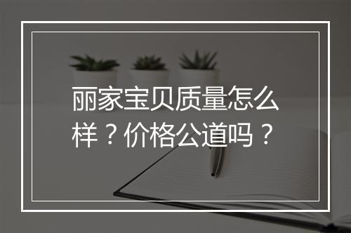 丽家宝贝质量怎么样？价格公道吗？