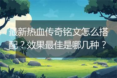 最新热血传奇铭文怎么搭配？效果最佳是哪几种？