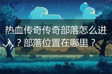 热血传奇传奇部落怎么进入？部落位置在哪里？