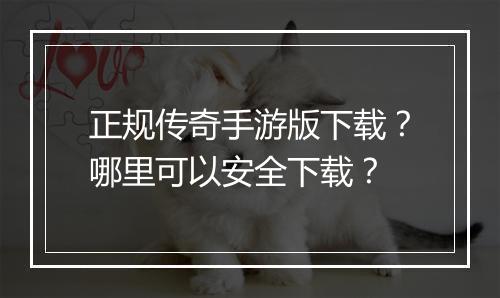 正规传奇手游版下载？哪里可以安全下载？
