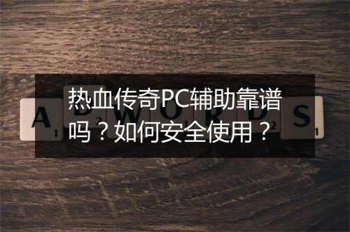 热血传奇PC辅助靠谱吗？如何安全使用？
