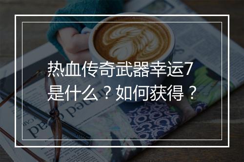 热血传奇武器幸运7是什么？如何获得？